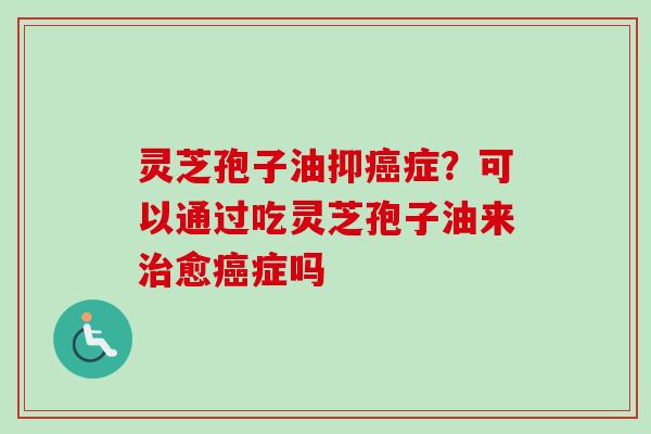 灵芝孢子油抑癌症?可以通过吃灵芝孢子油来治愈癌症吗-第1张图片-卓越灵芝孢子粉 灵芝孢子油抑癌症?可以通过吃灵芝孢子油来治愈癌症吗-第1张图片-卓越灵芝孢子粉