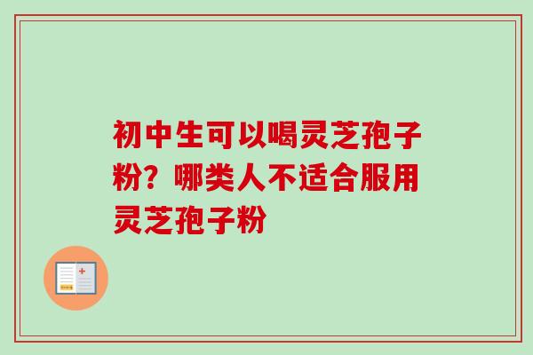 初中生可以喝灵芝孢子粉?哪类人不适合服用灵芝孢子粉-第1张图片-卓越灵芝孢子粉 初中生可以喝灵芝孢子粉?哪类人不适合服用灵芝孢子粉-第1张图片-卓越灵芝孢子粉
