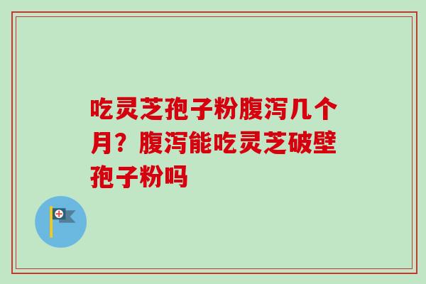 吃灵芝孢子粉腹泻几个月?腹泻能吃灵芝破壁孢子粉吗-第1张图片-卓越灵芝孢子粉 吃灵芝孢子粉腹泻几个月?腹泻能吃灵芝破壁孢子粉吗-第1张图片-卓越灵芝孢子粉