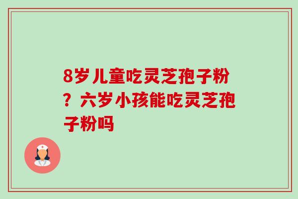8岁儿童吃灵芝孢子粉？六岁小孩能吃灵芝孢子粉吗-第1张图片-卓越灵芝孢子粉