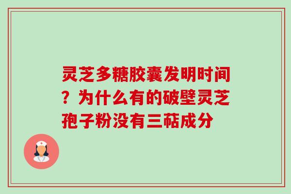 灵芝多糖胶囊发明时间？为什么有的破壁灵芝孢子粉没有三萜成分-第1张图片-卓越灵芝孢子粉