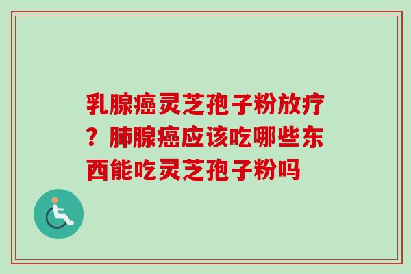 乳腺癌灵芝孢子粉放疗?肺腺癌应该吃哪些东西能吃灵芝孢子粉吗-第1张图片-卓越灵芝孢子粉 乳腺癌灵芝孢子粉放疗?肺腺癌应该吃哪些东西能吃灵芝孢子粉吗-第1张图片-卓越灵芝孢子粉