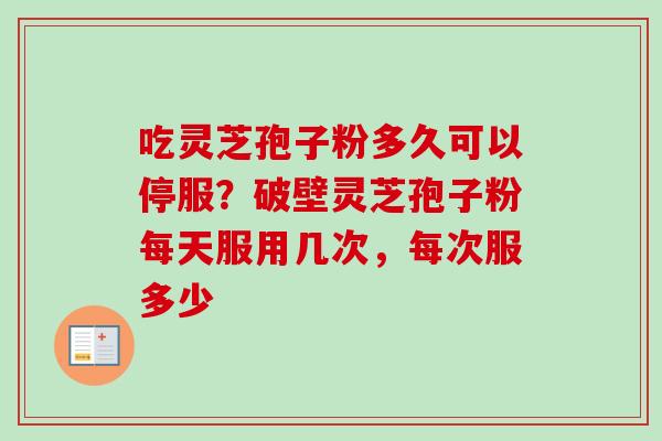 吃灵芝孢子粉多久可以停服?破壁灵芝孢子粉每天服用几次,每次服多少-第1张图片-卓越灵芝孢子粉 吃灵芝孢子粉多久可以停服?破壁灵芝孢子粉每天服用几次,每次服多少-第1张图片-卓越灵芝孢子粉