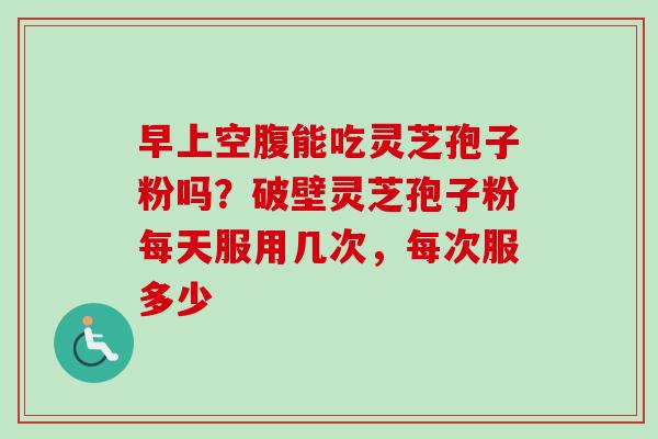 早上空腹能吃灵芝孢子粉吗?破壁灵芝孢子粉每天服用几次,每次服多少-第1张图片-卓越灵芝孢子粉 早上空腹能吃灵芝孢子粉吗?破壁灵芝孢子粉每天服用几次,每次服多少-第1张图片-卓越灵芝孢子粉