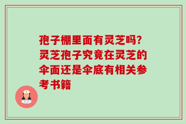 孢子棚里面有灵芝吗？灵芝孢子究竟在灵芝的伞面还是伞底有相关参考书籍-第1张图片-卓越灵芝孢子粉