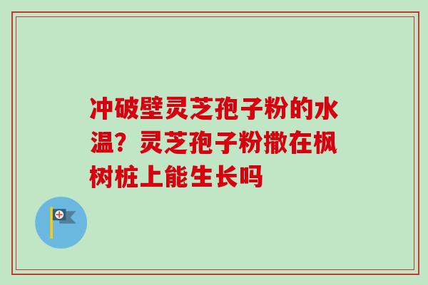 冲破壁灵芝孢子粉的水温?灵芝孢子粉撒在枫树桩上能生长吗-第1张图片-卓越灵芝孢子粉 冲破壁灵芝孢子粉的水温?灵芝孢子粉撒在枫树桩上能生长吗-第1张图片-卓越灵芝孢子粉