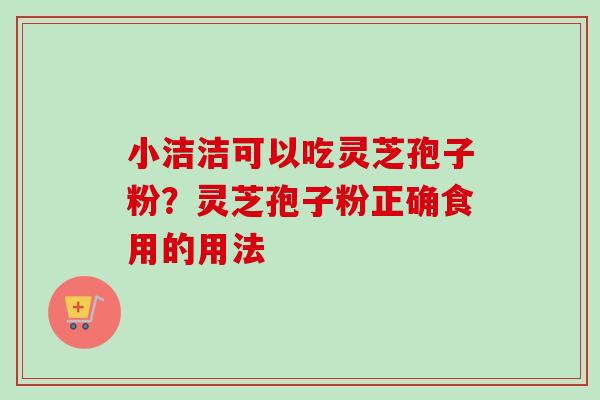 小洁洁可以吃灵芝孢子粉？灵芝孢子粉正确食用的用法-第1张图片-卓越灵芝孢子粉