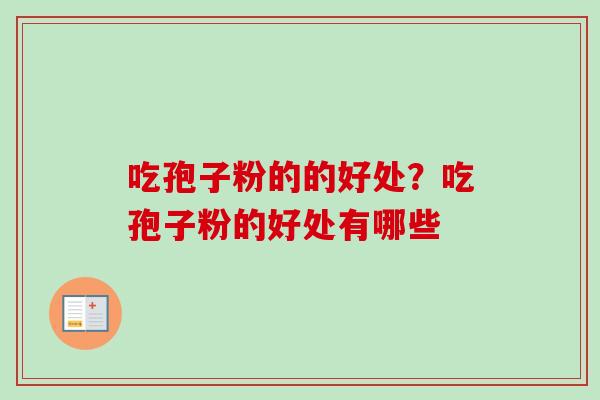 吃孢子粉的的好处?吃孢子粉的好处有哪些-第1张图片-卓越灵芝孢子粉 吃孢子粉的的好处?吃孢子粉的好处有哪些-第1张图片-卓越灵芝孢子粉