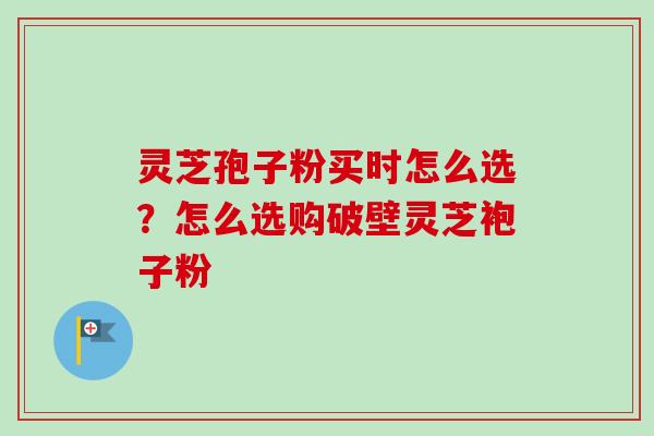灵芝孢子粉买时怎么选?怎么选购破壁灵芝袍子粉-第1张图片-卓越灵芝孢子粉 灵芝孢子粉买时怎么选?怎么选购破壁灵芝袍子粉-第1张图片-卓越灵芝孢子粉