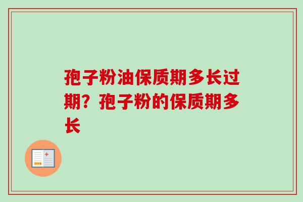 孢子粉油保质期多长过期?孢子粉的保质期多长-第1张图片-卓越灵芝孢子粉 孢子粉油保质期多长过期?孢子粉的保质期多长-第1张图片-卓越灵芝孢子粉