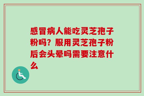 感冒病人能吃灵芝孢子粉吗?服用灵芝孢子粉后会头晕吗需要注意什么-第1张图片-卓越灵芝孢子粉 感冒病人能吃灵芝孢子粉吗?服用灵芝孢子粉后会头晕吗需要注意什么-第1张图片-卓越灵芝孢子粉