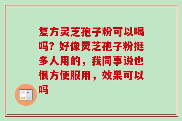 复方灵芝孢子粉可以喝吗？好像灵芝孢子粉挺多人用的，我同事说也很方便服用，效果可以吗-第1张图片-卓越灵芝孢子粉