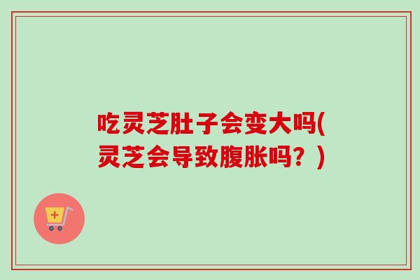 吃灵芝肚子会变大吗(灵芝会导致腹胀吗？)-第1张图片-卓越灵芝孢子粉
