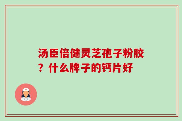 汤臣倍健灵芝孢子粉胶?什么牌子的钙片好-第1张图片-卓越灵芝孢子粉 汤臣倍健灵芝孢子粉胶?什么牌子的钙片好-第1张图片-卓越灵芝孢子粉