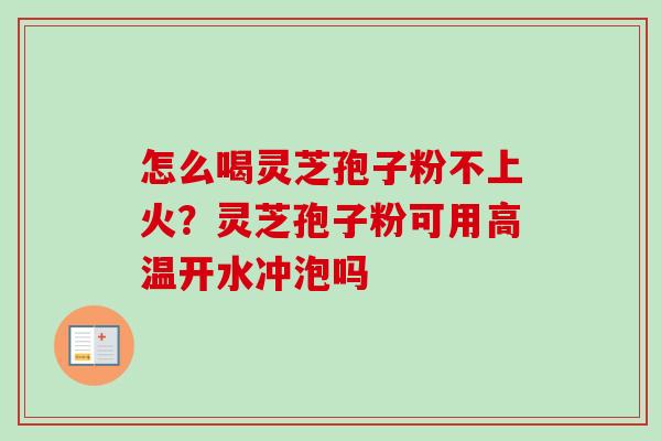 怎么喝灵芝孢子粉不上火?灵芝孢子粉可用高温开水冲泡吗-第1张图片-卓越灵芝孢子粉 怎么喝灵芝孢子粉不上火?灵芝孢子粉可用高温开水冲泡吗-第1张图片-卓越灵芝孢子粉