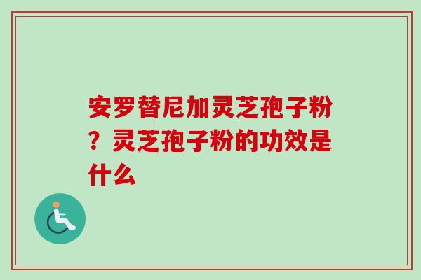 安罗替尼加灵芝孢子粉?灵芝孢子粉的功效是什么-第1张图片-卓越灵芝孢子粉 安罗替尼加灵芝孢子粉?灵芝孢子粉的功效是什么-第1张图片-卓越灵芝孢子粉