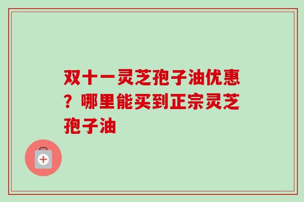 双十一灵芝孢子油优惠？哪里能买到正宗灵芝孢子油-第1张图片-卓越灵芝孢子粉