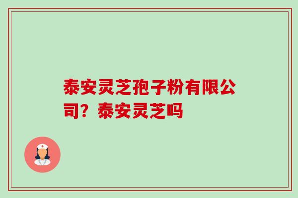 泰安灵芝孢子粉有限公司?泰安灵芝吗-第1张图片-卓越灵芝孢子粉 泰安灵芝孢子粉有限公司?泰安灵芝吗-第1张图片-卓越灵芝孢子粉