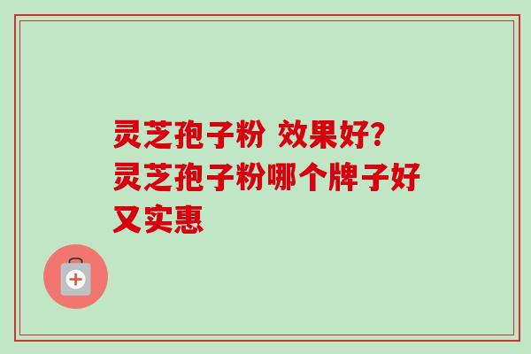 灵芝孢子粉 效果好?灵芝孢子粉哪个牌子好又实惠-第1张图片-卓越灵芝孢子粉 灵芝孢子粉 效果好?灵芝孢子粉哪个牌子好又实惠-第1张图片-卓越灵芝孢子粉