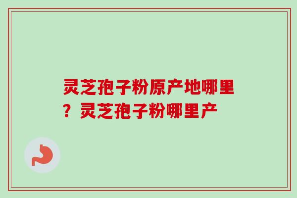 灵芝孢子粉原产地哪里?灵芝孢子粉哪里产-第1张图片-卓越灵芝孢子粉 灵芝孢子粉原产地哪里?灵芝孢子粉哪里产-第1张图片-卓越灵芝孢子粉