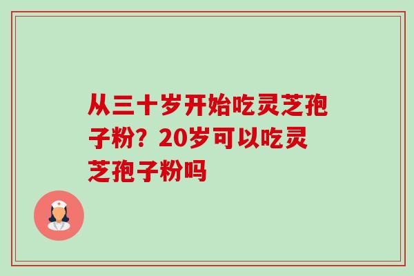 从三十岁开始吃灵芝孢子粉?20岁可以吃灵芝孢子粉吗-第1张图片-卓越灵芝孢子粉 从三十岁开始吃灵芝孢子粉?20岁可以吃灵芝孢子粉吗-第1张图片-卓越灵芝孢子粉