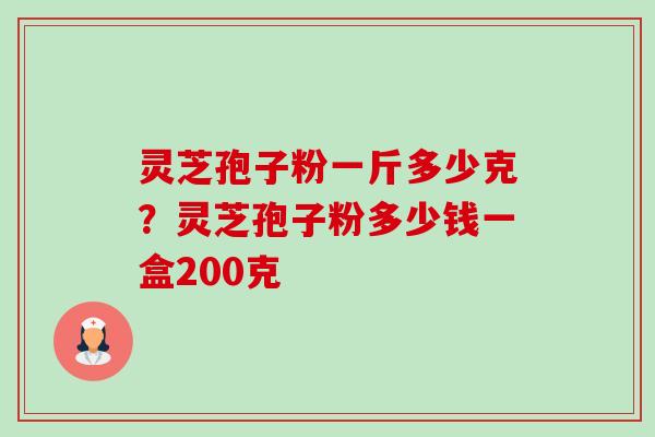 灵芝孢子粉一斤多少克?灵芝孢子粉多少钱一盒200克-第1张图片-卓越灵芝孢子粉 灵芝孢子粉一斤多少克?灵芝孢子粉多少钱一盒200克-第1张图片-卓越灵芝孢子粉