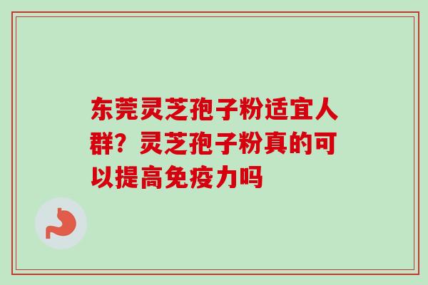 东莞灵芝孢子粉适宜人群?灵芝孢子粉真的可以提高免疫力吗-第1张图片-卓越灵芝孢子粉 东莞灵芝孢子粉适宜人群?灵芝孢子粉真的可以提高免疫力吗-第1张图片-卓越灵芝孢子粉