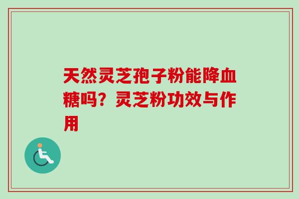 天然灵芝孢子粉能降血糖吗？灵芝粉功效与作用-第1张图片-卓越灵芝孢子粉