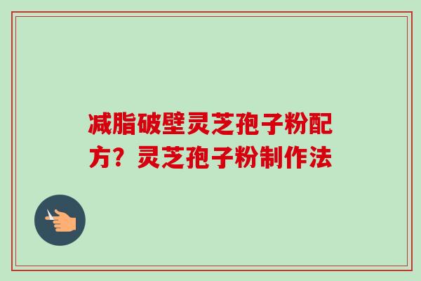 减脂破壁灵芝孢子粉配方?灵芝孢子粉制作法-第1张图片-卓越灵芝孢子粉 减脂破壁灵芝孢子粉配方?灵芝孢子粉制作法-第1张图片-卓越灵芝孢子粉
