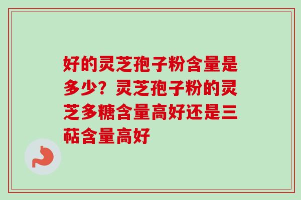 好的灵芝孢子粉含量是多少?灵芝孢子粉的灵芝多糖含量高好还是三萜含量高好-第1张图片-卓越灵芝孢子粉 好的灵芝孢子粉含量是多少?灵芝孢子粉的灵芝多糖含量高好还是三萜含量高好-第1张图片-卓越灵芝孢子粉