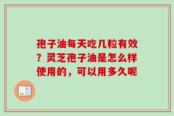 孢子油每天吃几粒有效？灵芝孢子油是怎么样使用的，可以用多久呢-第1张图片-卓越灵芝孢子粉