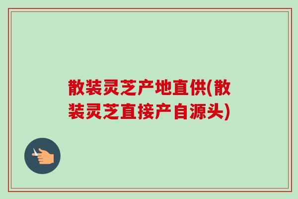 散装灵芝产地直供(散装灵芝直接产自源头)-第1张图片-卓越灵芝孢子粉 散装灵芝产地直供(散装灵芝直接产自源头)-第1张图片-卓越灵芝孢子粉