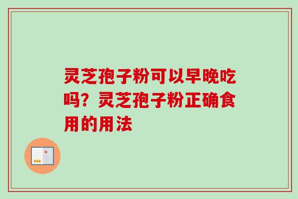 灵芝孢子粉可以早晚吃吗？灵芝孢子粉正确食用的用法-第1张图片-卓越灵芝孢子粉
