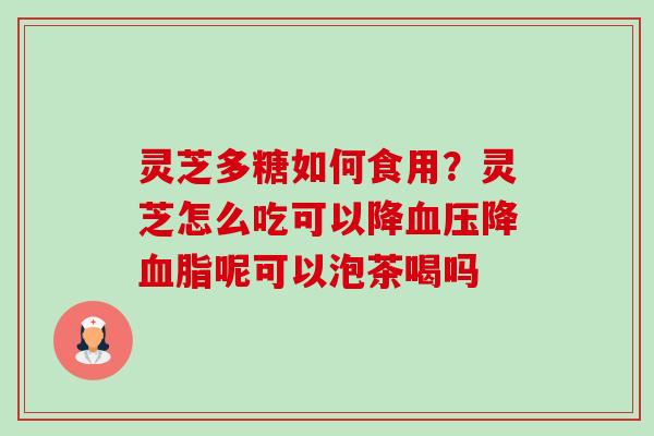 灵芝多糖如何食用?灵芝怎么吃可以降血压降血脂呢可以泡茶喝吗-第1张图片-卓越灵芝孢子粉 灵芝多糖如何食用?灵芝怎么吃可以降血压降血脂呢可以泡茶喝吗-第1张图片-卓越灵芝孢子粉