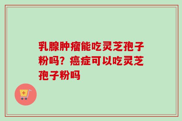 乳腺肿瘤能吃灵芝孢子粉吗？癌症可以吃灵芝孢子粉吗-第1张图片-卓越灵芝孢子粉