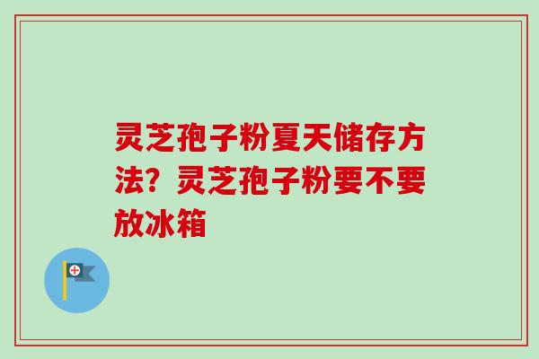 灵芝孢子粉夏天储存方法?灵芝孢子粉要不要放冰箱-第1张图片-卓越灵芝孢子粉 灵芝孢子粉夏天储存方法?灵芝孢子粉要不要放冰箱-第1张图片-卓越灵芝孢子粉