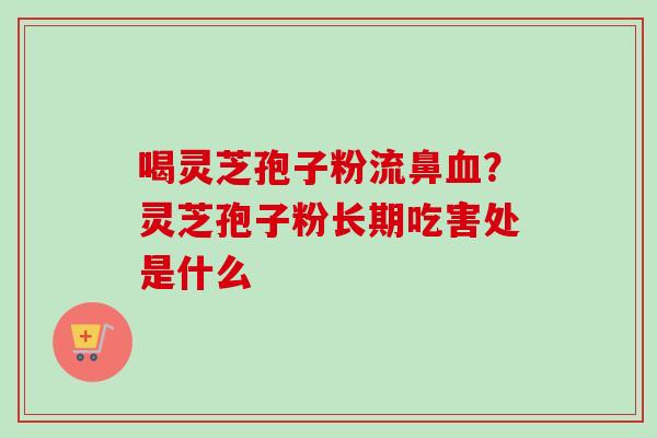 喝灵芝孢子粉流鼻血?灵芝孢子粉长期吃害处是什么-第1张图片-卓越灵芝孢子粉 喝灵芝孢子粉流鼻血?灵芝孢子粉长期吃害处是什么-第1张图片-卓越灵芝孢子粉