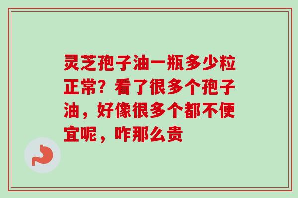 灵芝孢子油一瓶多少粒正常?看了很多个孢子油,好像很多个都不便宜呢,咋那么贵-第1张图片-卓越灵芝孢子粉 灵芝孢子油一瓶多少粒正常?看了很多个孢子油,好像很多个都不便宜呢,咋那么贵-第1张图片-卓越灵芝孢子粉
