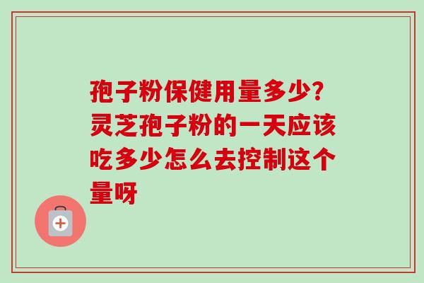 孢子粉保健用量多少?灵芝孢子粉的一天应该吃多少怎么去控制这个量呀-第1张图片-卓越灵芝孢子粉 孢子粉保健用量多少?灵芝孢子粉的一天应该吃多少怎么去控制这个量呀-第1张图片-卓越灵芝孢子粉