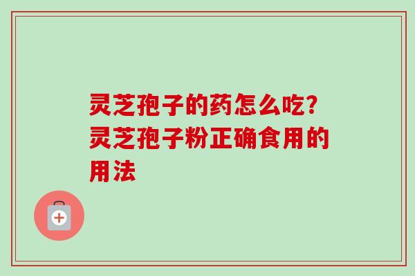 灵芝孢子的药怎么吃?灵芝孢子粉正确食用的用法-第1张图片-卓越灵芝孢子粉 灵芝孢子的药怎么吃?灵芝孢子粉正确食用的用法-第1张图片-卓越灵芝孢子粉