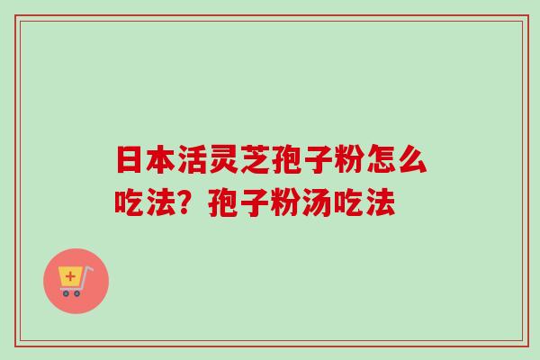 日本活灵芝孢子粉怎么吃法?孢子粉汤吃法-第1张图片-卓越灵芝孢子粉 日本活灵芝孢子粉怎么吃法?孢子粉汤吃法-第1张图片-卓越灵芝孢子粉