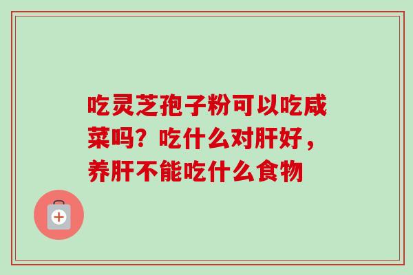 吃灵芝孢子粉可以吃咸菜吗？吃什么对肝好，养肝不能吃什么食物-第1张图片-卓越灵芝孢子粉