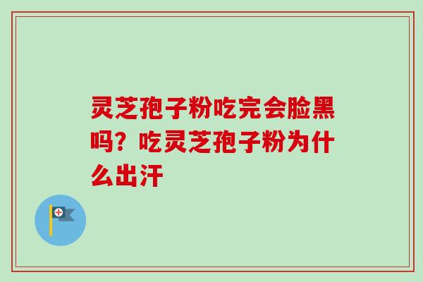 灵芝孢子粉吃完会脸黑吗？吃灵芝孢子粉为什么出汗-第1张图片-卓越灵芝孢子粉