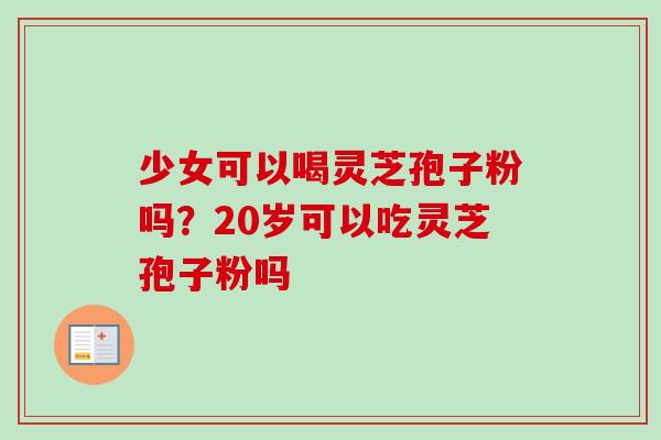 少女可以喝灵芝孢子粉吗?20岁可以吃灵芝孢子粉吗-第1张图片-卓越灵芝孢子粉 少女可以喝灵芝孢子粉吗?20岁可以吃灵芝孢子粉吗-第1张图片-卓越灵芝孢子粉