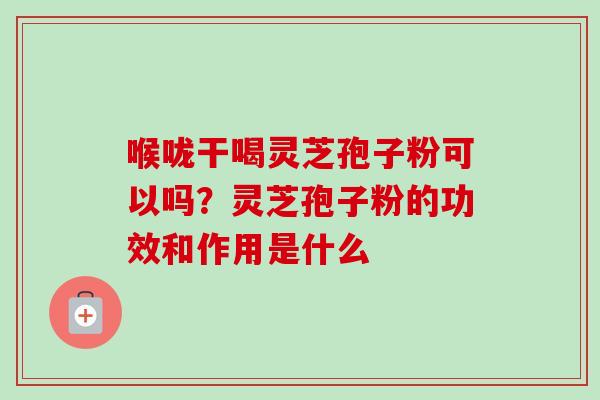 喉咙干喝灵芝孢子粉可以吗?灵芝孢子粉的功效和作用是什么-第1张图片-卓越灵芝孢子粉 喉咙干喝灵芝孢子粉可以吗?灵芝孢子粉的功效和作用是什么-第1张图片-卓越灵芝孢子粉