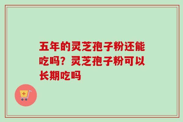 五年的灵芝孢子粉还能吃吗?灵芝孢子粉可以长期吃吗-第1张图片-卓越灵芝孢子粉 五年的灵芝孢子粉还能吃吗?灵芝孢子粉可以长期吃吗-第1张图片-卓越灵芝孢子粉