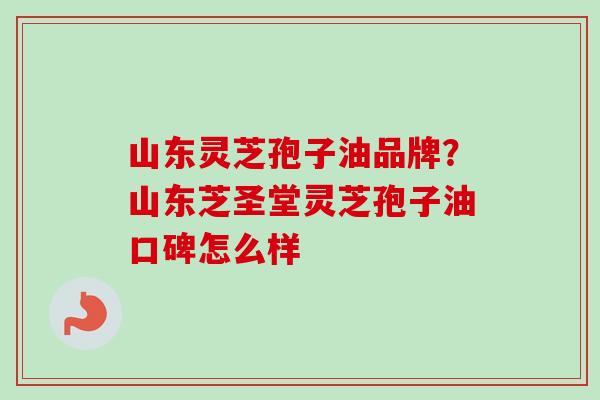 山东灵芝孢子油品牌？山东芝圣堂灵芝孢子油口碑怎么样-第1张图片-卓越灵芝孢子粉