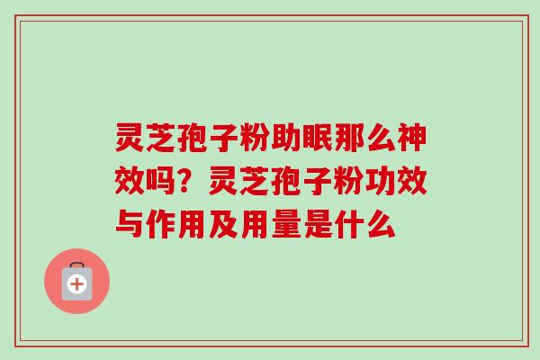 灵芝孢子粉助眠那么神效吗？灵芝孢子粉功效与作用及用量是什么-第1张图片-卓越灵芝孢子粉