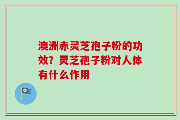澳洲赤灵芝孢子粉的功效?灵芝孢子粉对人体有什么作用-第1张图片-卓越灵芝孢子粉 澳洲赤灵芝孢子粉的功效?灵芝孢子粉对人体有什么作用-第1张图片-卓越灵芝孢子粉