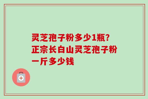 灵芝孢子粉多少1瓶?正宗长白山灵芝孢子粉一斤多少钱-第1张图片-卓越灵芝孢子粉 灵芝孢子粉多少1瓶?正宗长白山灵芝孢子粉一斤多少钱-第1张图片-卓越灵芝孢子粉